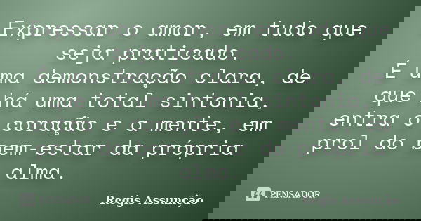 Expressar o amor, em tudo que seja praticado. É uma demonstração clara, de que há uma total sintonia, entra o coração e a mente, em prol do bem-estar da própria... Frase de Regis Assunção.
