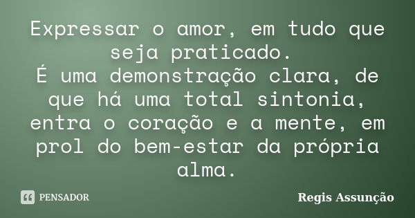 Expressar o amor, em tudo que seja praticado. É uma demonstração clara, de que há uma total sintonia, entra o coração e a mente, em prol do bem-estar da própria... Frase de Regis Assunção.