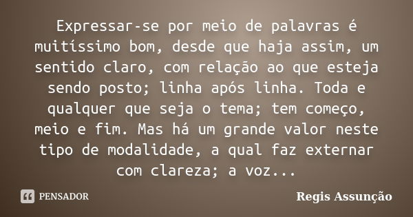 Expressar-se por meio de palavras é muitíssimo bom, desde que haja assim, um sentido claro, com relação ao que esteja sendo posto; linha após linha. Toda e qual... Frase de Regis Assunção.