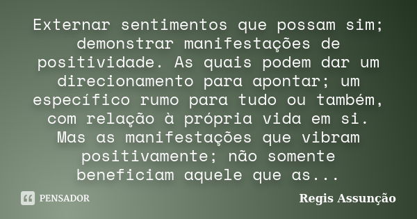 Externar sentimentos que possam sim; demonstrar manifestações de positividade. As quais podem dar um direcionamento para apontar; um específico rumo para tudo o... Frase de Regis Assunção.