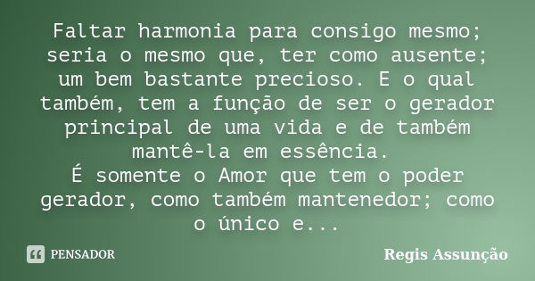 Faltar harmonia para consigo mesmo; seria o mesmo que, ter como ausente; um bem bastante precioso. E o qual também, tem a função de ser o gerador principal de u... Frase de Regis Assunção.