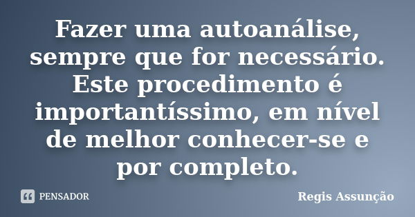 Fazer uma autoanálise, sempre que for necessário. Este procedimento é importantíssimo, em nível de melhor conhecer-se e por completo.... Frase de Regis Assunção.