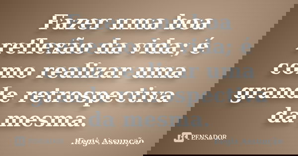 Fazer uma boa reflexão da vida; é como realizar uma grande retrospectiva da mesma.... Frase de Regis Assunção.