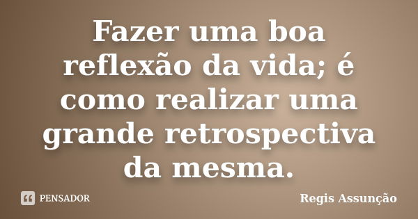 Fazer uma boa reflexão da vida; é como realizar uma grande retrospectiva da mesma.... Frase de Regis Assunção.