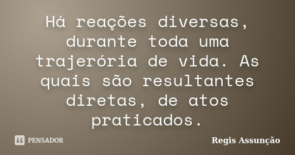 Há reações diversas, durante toda uma trajerória de vida. As quais são resultantes diretas, de atos praticados.... Frase de Regis Assunção.