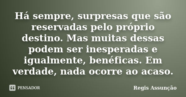 Há sempre, surpresas que são reservadas pelo próprio destino. Mas muitas dessas podem ser inesperadas e igualmente, benéficas. Em verdade, nada ocorre ao acaso.... Frase de Regis Assunção.