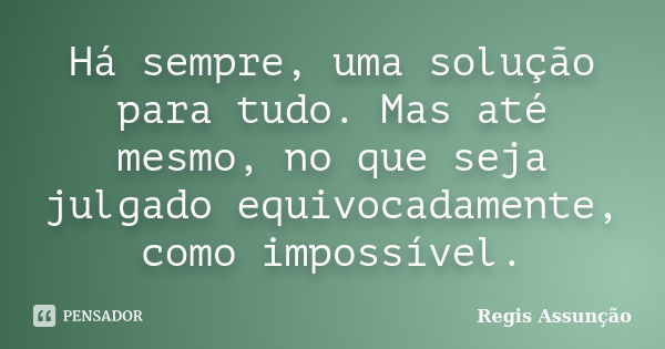 Há sempre, uma solução para tudo. Mas até mesmo, no que seja julgado equivocadamente, como impossível.... Frase de Regis Assunção.