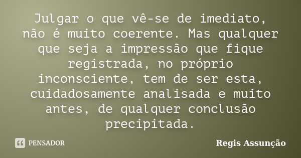 Julgar o que vê-se de imediato, não é muito coerente. Mas qualquer que seja a impressão que fique registrada, no próprio inconsciente, tem de ser esta, cuidados... Frase de Regis Assunção.