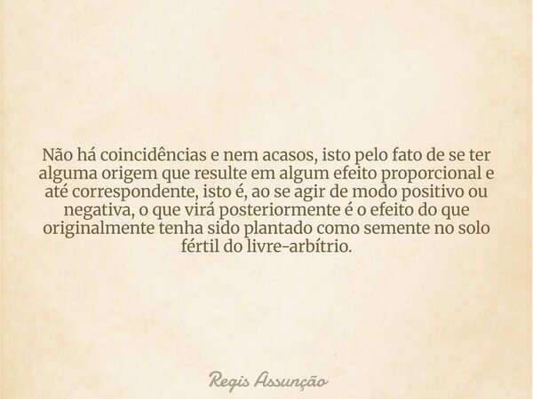 Não há coincidências e nem acasos, isto pelo fato de se ter alguma origem que resulte em algum efeito proporcional e até correspondente, isto é, ao se agir de m... Frase de Regis Assunção.