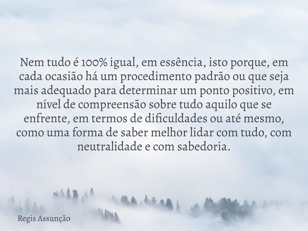Nem tudo é 100% igual, em essência, isto porque, em cada ocasião há um procedimento padrão ou que seja mais adequado para determinar um ponto positivo, em nível... Frase de Regis Assunção.