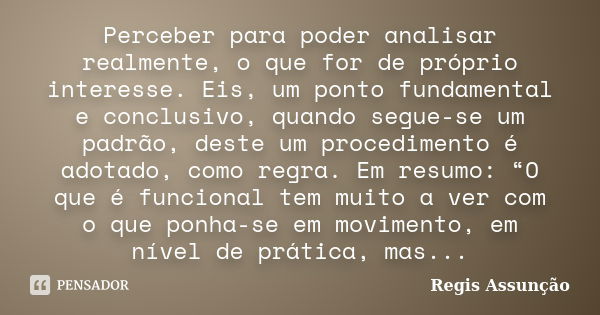 Perceber para poder analisar realmente, o que for de próprio interesse. Eis, um ponto fundamental e conclusivo, quando segue-se um padrão, deste um procedimento... Frase de Regis Assunção.