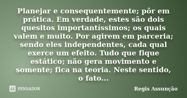 Planejar e consequentemente; pôr em prática. Em verdade, estes são dois quesitos importantíssimos; os quais valem e muito. Por agirem em parceria; sendo eles in... Frase de Regis Assunção.