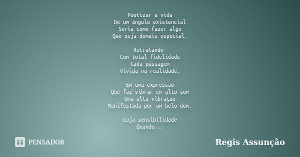 Poetizar a vida De um ângulo existencial Seria como fazer algo Que seja demais especial. Retratando Com total fidelidade Cada passagem Vivida na realidade. Em u... Frase de Regis Assunção.