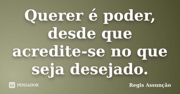 Querer é poder, desde que acredite-se no que seja desejado.... Frase de Regis Assunção.