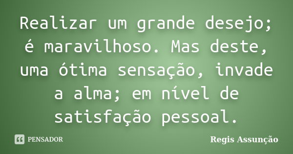 Realizar um grande desejo; é maravilhoso. Mas deste, uma ótima sensação, invade a alma; em nível de satisfação pessoal.... Frase de Regis Assunção.