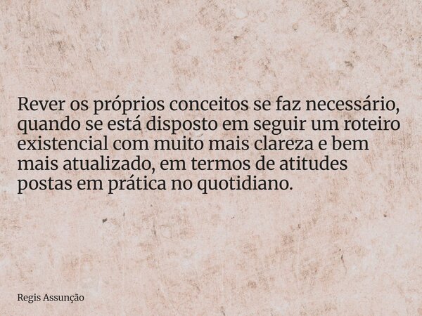 Rever os próprios conceitos se faz necessário, quando se está disposto em seguir um roteiro existencial com muito mais clareza e bem mais atualizado, em termos ... Frase de Regis Assunção.