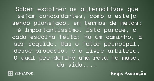 Saber escolher as alternativas que sejam concordantes, como o esteja sendo planejado, em termos de metas; é importantíssimo. Isto porque, a cada escolha feita; ... Frase de Regis Assunção.