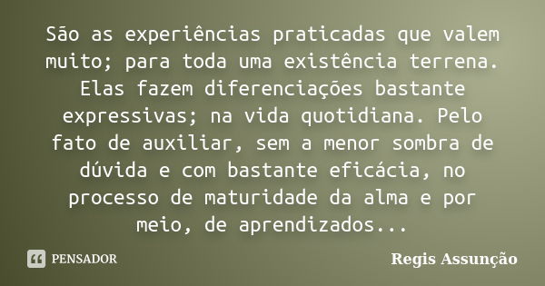 São as experiências praticadas que valem muito; para toda uma existência terrena. Elas fazem diferenciações bastante expressivas; na vida quotidiana. Pelo fato ... Frase de Regis Assunção.