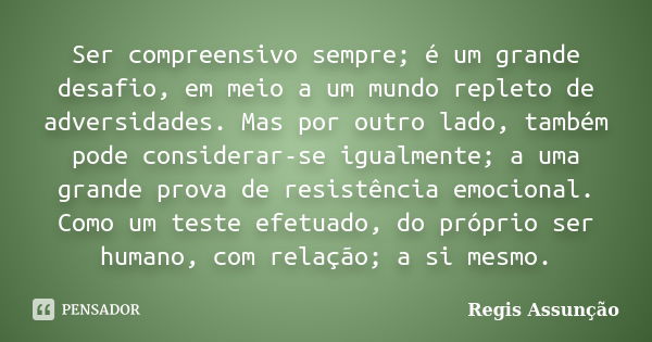 Ser compreensivo sempre; é um grande desafio, em meio a um mundo repleto de adversidades. Mas por outro lado, também pode considerar-se igualmente; a uma grande... Frase de Regis Assunção.