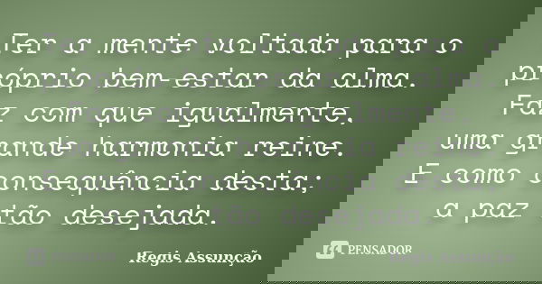 Ter a mente voltada para o próprio bem-estar da alma. Faz com que igualmente, uma grande harmonia reine. E como consequência desta; a paz tão desejada.... Frase de Regis Assunção.