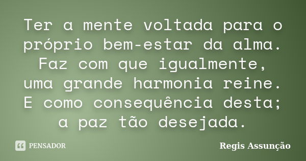 Ter a mente voltada para o próprio bem-estar da alma. Faz com que igualmente, uma grande harmonia reine. E como consequência desta; a paz tão desejada.... Frase de Regis Assunção.