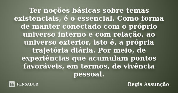 Ter noções básicas sobre temas existenciais, é o essencial. Como forma de manter conectado com o próprio universo interno e com relação, ao universo exterior, i... Frase de Regis Assunção.