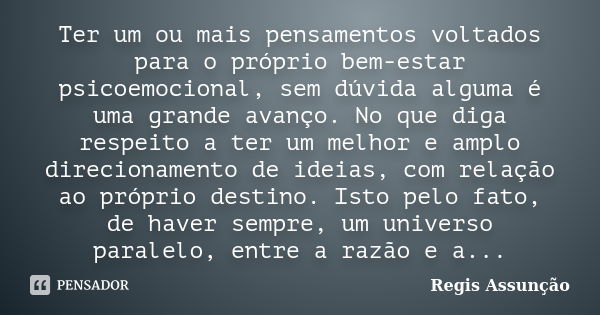 Ter um ou mais pensamentos voltados para o próprio bem-estar psicoemocional, sem dúvida alguma é uma grande avanço. No que diga respeito a ter um melhor e amplo... Frase de Regis Assunção.