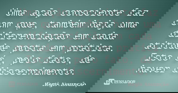 Uma ação consciente faz com que, também haja uma diferenciação em cada atitude posta em prática. Isto é, pelo fato, de haver discernimento.... Frase de Regis Assunção.