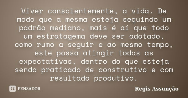 Viver conscientemente, a vida. De modo que a mesma esteja seguindo um padrão mediano, mais é aí que todo um estratagema deve ser adotado, como rumo a seguir e a... Frase de Regis Assunção.