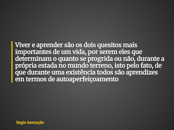 Viver e aprender são os dois quesitos mais importantes de um vida, por serem eles que determinam o quanto se progrida ou não, durante a própria estada no mundo ... Frase de Regis Assunção.