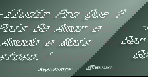 -iludir Pra Que ? -Pois Se Amar e Ser Amado e Mais Gostoso.'... Frase de Regis Bastos.