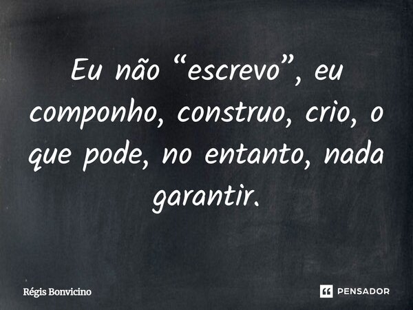 ⁠Eu não “escrevo”, eu componho, construo, crio, o que pode, no entanto, nada garantir.... Frase de Régis Bonvicino.
