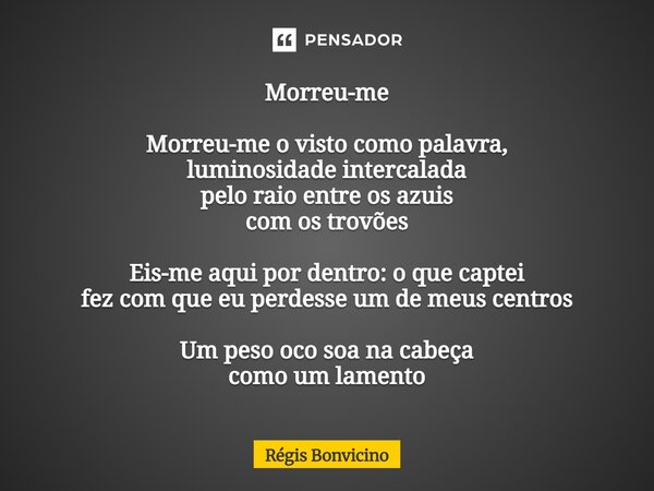 Morreu-me Morreu-me o visto como palavra, luminosidade intercalada pelo raio entre os azuis com os trovões Eis-me aqui por dentro: o que captei fez com que eu ... Frase de Régis Bonvicino.