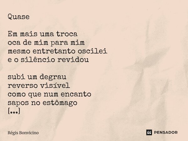 Quase Em mais uma troca oca de mim para mim mesmo entretanto oscilei e o silêncio revidou subi um degrau reverso visível como que num encanto sapos no estômago... Frase de Régis Bonvicino.