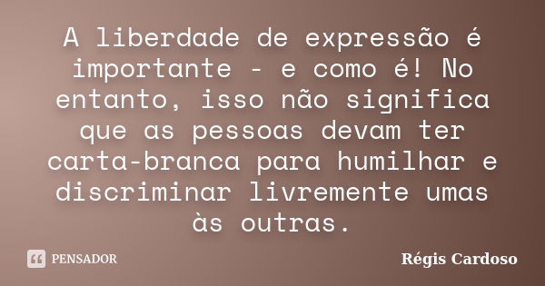 A liberdade de expressão é importante - e como é! No entanto, isso não significa que as pessoas devam ter carta-branca para humilhar e discriminar livremente um... Frase de Régis Cardoso.