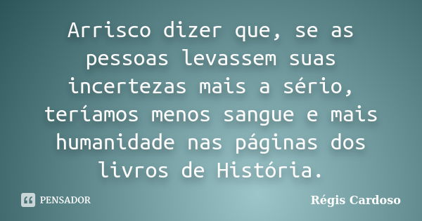 Arrisco dizer que, se as pessoas levassem suas incertezas mais a sério, teríamos menos sangue e mais humanidade nas páginas dos livros de História.... Frase de Régis Cardoso.