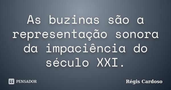 As buzinas são a representação sonora da impaciência do século XXI.... Frase de Régis Cardoso.