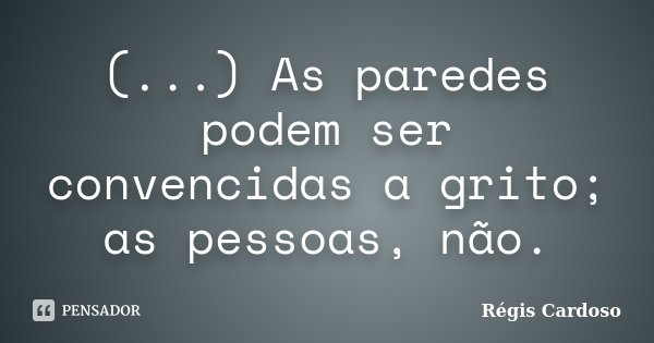 (...) As paredes podem ser convencidas a grito; as pessoas, não.... Frase de Régis Cardoso.
