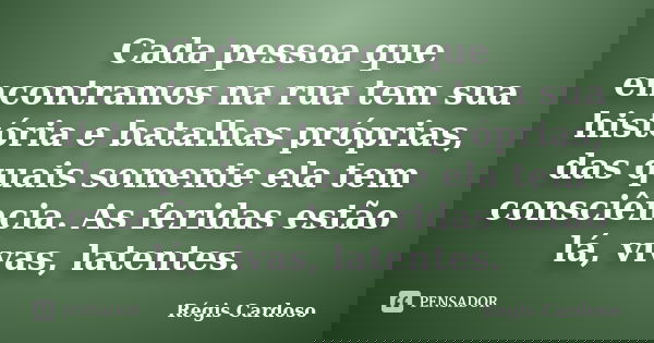 Cada pessoa que encontramos na rua tem sua história e batalhas próprias, das quais somente ela tem consciência. As feridas estão lá, vivas, latentes.... Frase de Régis Cardoso.