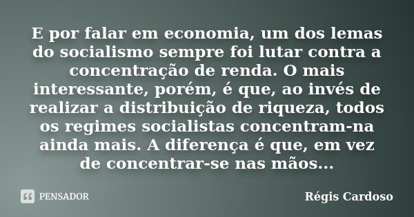 E por falar em economia, um dos lemas do socialismo sempre foi lutar contra a concentração de renda. O mais interessante, porém, é que, ao invés de realizar a d... Frase de Régis Cardoso.