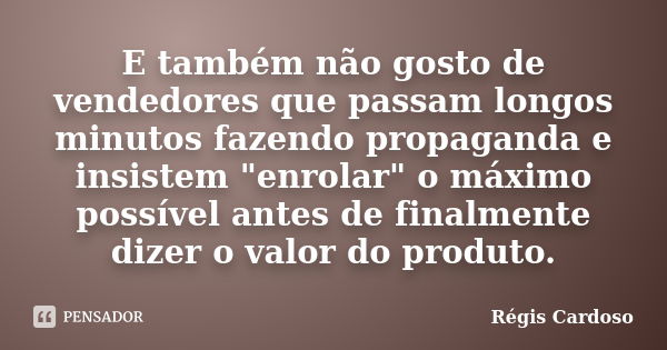 E também não gosto de vendedores que passam longos minutos fazendo propaganda e insistem "enrolar" o máximo possível antes de finalmente dizer o valor... Frase de Régis Cardoso.