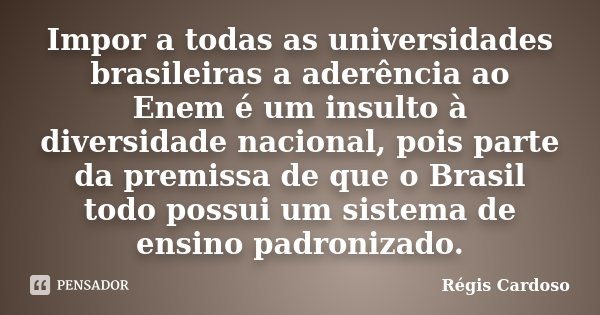 Impor a todas as universidades brasileiras a aderência ao Enem é um insulto à diversidade nacional, pois parte da premissa de que o Brasil todo possui um sistem... Frase de Régis Cardoso.