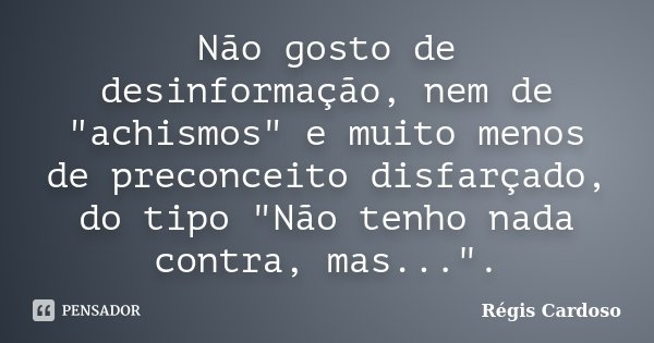 Não gosto de desinformação, nem de "achismos" e muito menos de preconceito disfarçado, do tipo "Não tenho nada contra, mas...".... Frase de Régis Cardoso.