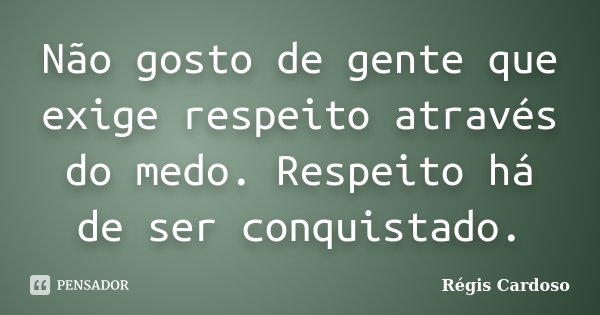 Não gosto de gente que exige respeito através do medo. Respeito há de ser conquistado.... Frase de Régis Cardoso.