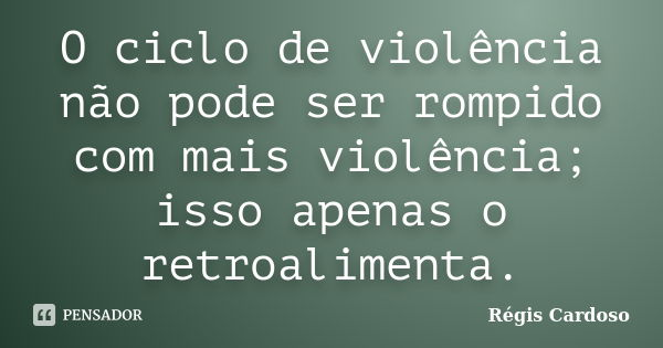 O ciclo de violência não pode ser rompido com mais violência; isso apenas o retroalimenta.... Frase de Régis Cardoso.
