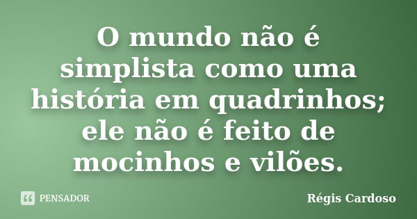 O mundo não é simplista como uma história em quadrinhos; ele não é feito de mocinhos e vilões.... Frase de Régis Cardoso.