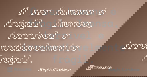 O ser humano é frágil. Imensa, terrível e irremediavelmente frágil.... Frase de Régis Cardoso.