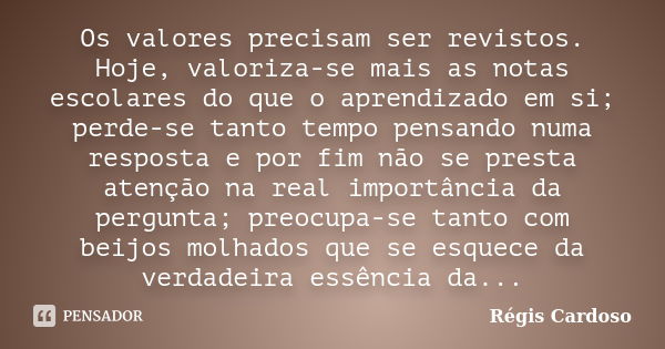 Os valores precisam ser revistos. Hoje, valoriza-se mais as notas escolares do que o aprendizado em si; perde-se tanto tempo pensando numa resposta e por fim nã... Frase de Régis Cardoso.