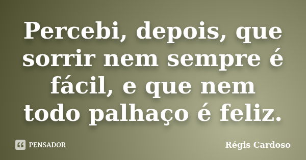 Percebi, depois, que sorrir nem sempre é fácil, e que nem todo palhaço é feliz.... Frase de Régis Cardoso.