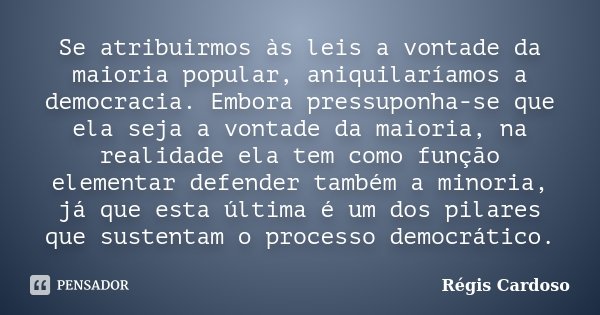 Se atribuirmos às leis a vontade da maioria popular, aniquilaríamos a democracia. Embora pressuponha-se que ela seja a vontade da maioria, na realidade ela tem ... Frase de Régis Cardoso.